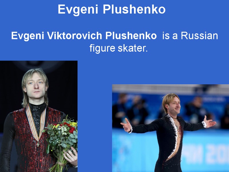 Evgeni Viktorovich Plushenko  is a Russian figure skater. Evgeni Plushenko